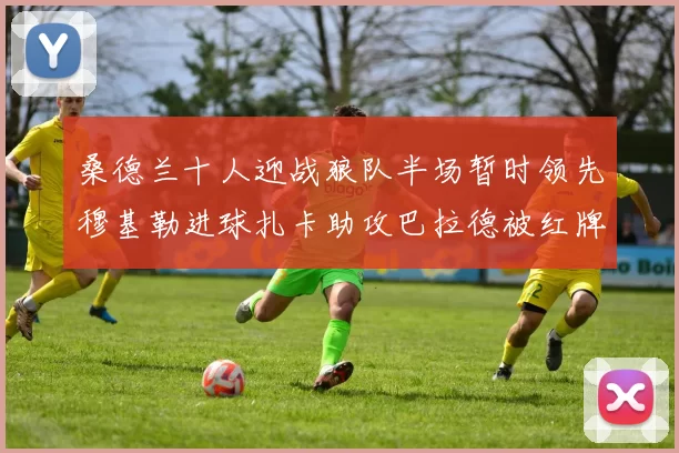 桑德兰十人迎战狼队半场暂时领先穆基勒进球扎卡助攻巴拉德被红牌罚下