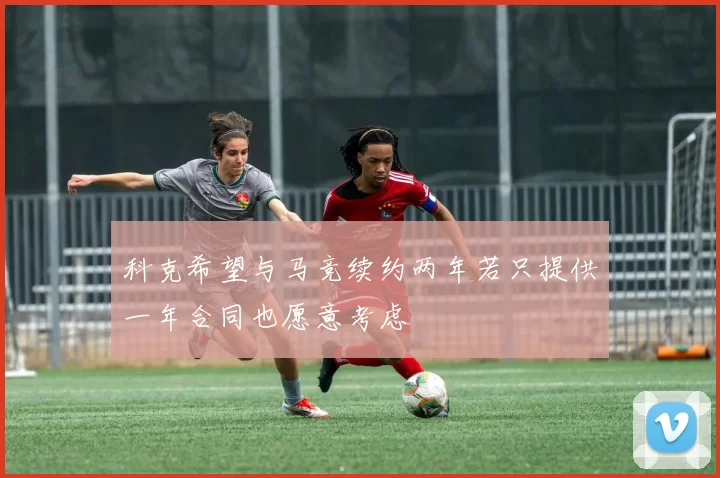 科克希望与马竞续约两年若只提供一年合同也愿意考虑