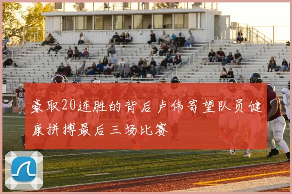 豪取20连胜的背后卢伟寄望队员健康拼搏最后三场比赛