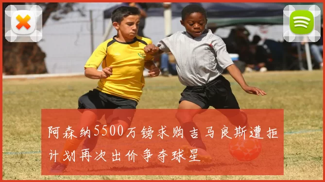 阿森纳5500万镑求购吉马良斯遭拒计划再次出价争夺球星