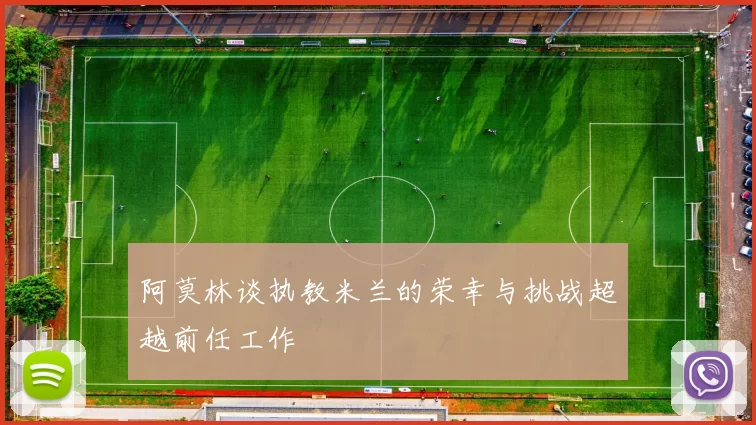 阿莫林谈执教米兰的荣幸与挑战超越前任工作