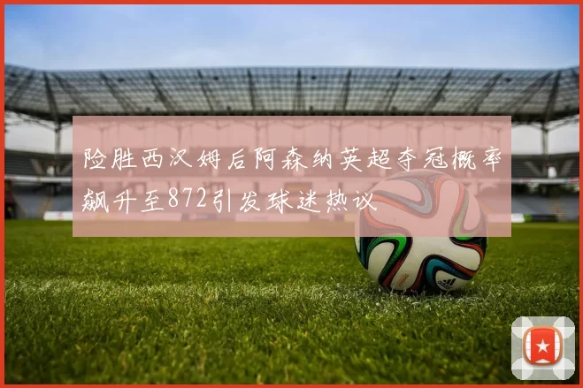 险胜西汉姆后阿森纳英超夺冠概率飙升至872引发球迷热议