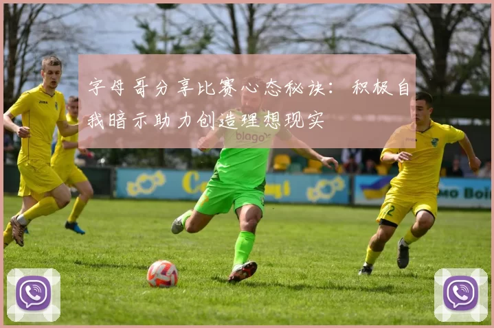 字母哥分享比赛心态秘诀：积极自我暗示助力创造理想现实