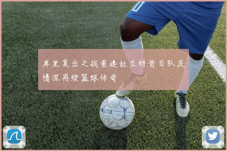 库里复出之战重逢杜兰特昔日队友情深再续篮球传奇