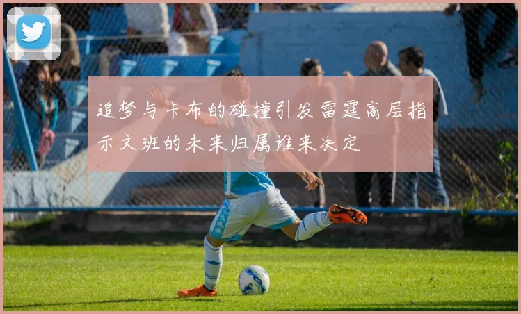 追梦与卡布的碰撞引发雷霆高层指示文班的未来归属谁来决定