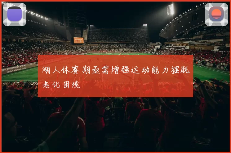 湖人休赛期亟需增强运动能力摆脱老化困境