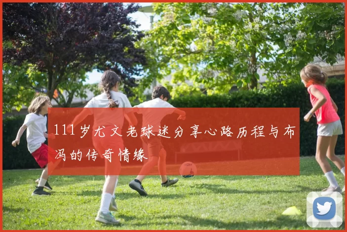 111岁尤文老球迷分享心路历程与布冯的传奇情缘
