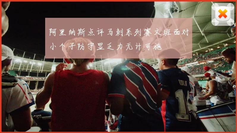阿里纳斯点评马刺系列赛文班面对小个子防守显乏力无计可施