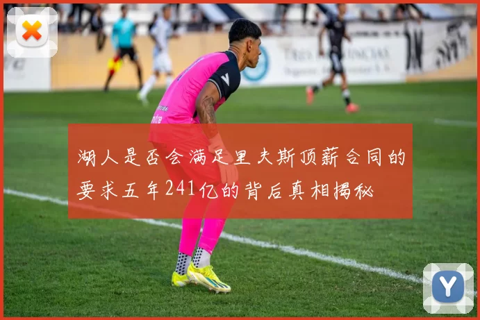 湖人是否会满足里夫斯顶薪合同的要求五年241亿的背后真相揭秘