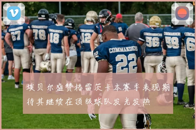 埃贝尔盛赞格雷茨卡本赛季表现期待其继续在顶级球队发光发热