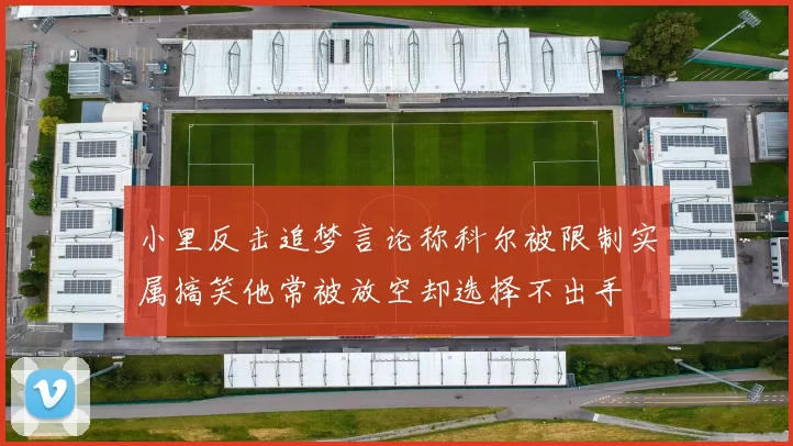 小里反击追梦言论称科尔被限制实属搞笑他常被放空却选择不出手
