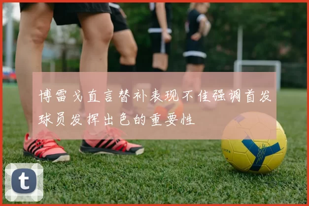 博雷戈直言替补表现不佳强调首发球员发挥出色的重要性