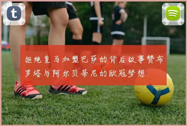 拒绝皇马加盟巴萨的背后故事赞布罗塔与阿尔贝蒂尼的欧冠梦想