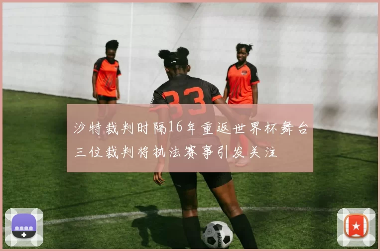 沙特裁判时隔16年重返世界杯舞台三位裁判将执法赛事引发关注