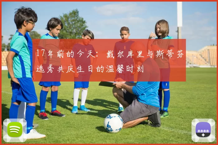 17年前的今天：戴尔库里与斯蒂芬选秀共庆生日的温馨时刻