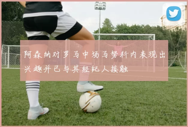 阿森纳对罗马中场马努科内表现出兴趣并已与其经纪人接触